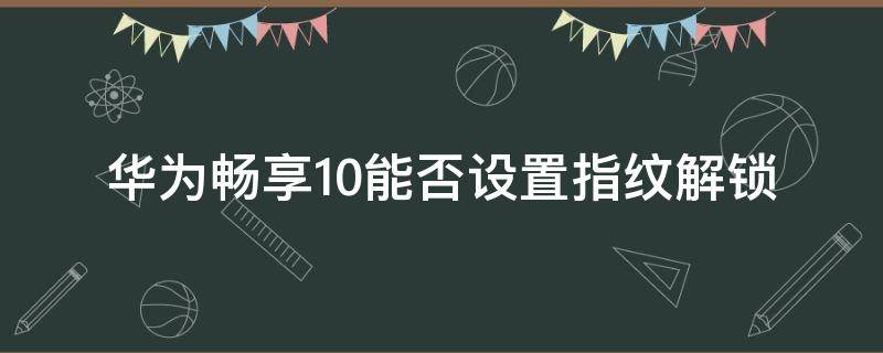 華為暢享10能否設(shè)置指紋解鎖 華為暢享10可以設(shè)置指紋解鎖嗎