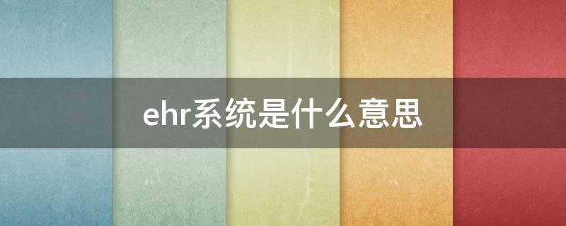 ehr系統(tǒng)是什么意思（EHR是啥）