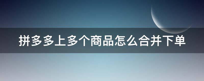 拼多多上多個(gè)商品怎么合并下單 拼多多幾個(gè)商品怎么一起下單