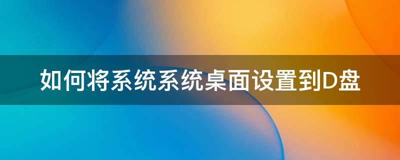 如何将系统系统桌面设置到D盘（怎样将电脑桌面设置到D盘）