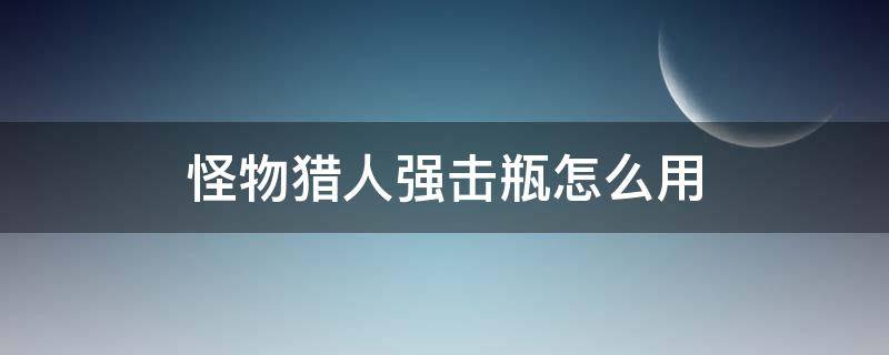 怪物獵人強(qiáng)擊瓶怎么用 怪物獵人世界強(qiáng)擊瓶和接擊瓶怎么用