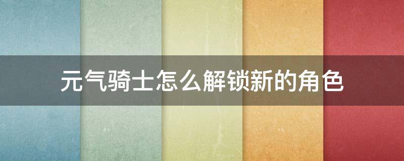 元气骑士怎么解锁新的角色（元气骑士新角色解锁方式）