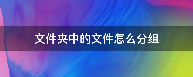 文件夹中的文件怎么分组（文件夹里的文件怎么分组）