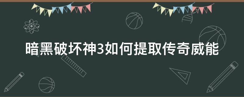 暗黑破坏神3如何提取传奇威能（暗黑破坏神3威能怎么获得）