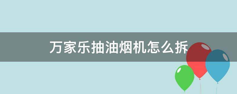 万家乐抽油烟机怎么拆 万家乐抽油烟机怎么拆卸清油