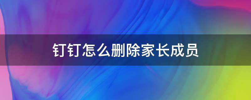 釘釘怎么刪除家長成員（釘釘如何刪除家長號碼）