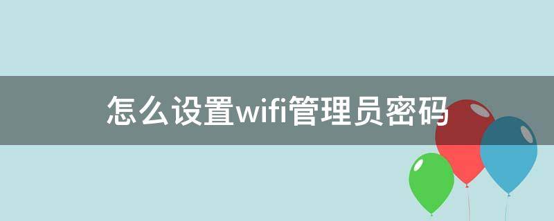 怎么设置wifi管理员密码（怎样设置wifi管理员密码）