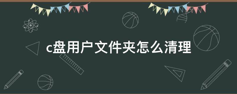 c盘用户文件夹怎么清理 c盘用户文件夹怎么清理垃圾