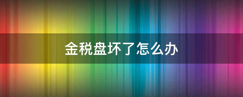 金稅盤壞了怎么辦（金稅盤損壞怎么辦）