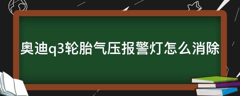 奥迪q3轮胎气压报警灯怎么消除（奥迪q3轮胎气压故障灯怎么复位视频）