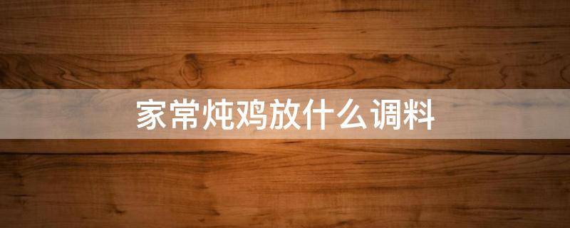 家常炖鸡放什么调料 家常炖鸡放什么调料整只鸡怎样炖才好吃?