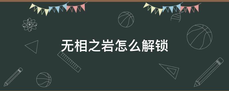 无相之岩怎么解锁（怎样才能解锁无相之岩的地图）