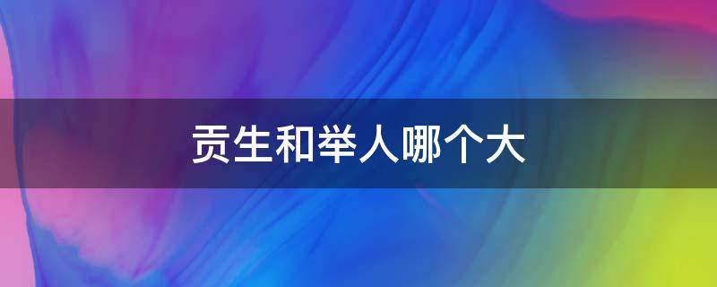 贡生和举人哪个大 贡生和秀才哪个大