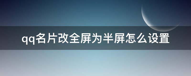 qq名片改全屏为半屏怎么设置（qq名片怎么自定义半屏）