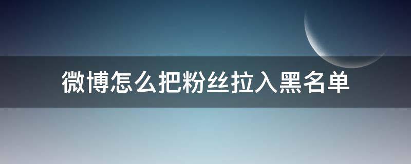 微博怎么把粉丝拉入黑名单 微博怎么把黑名单拉出来