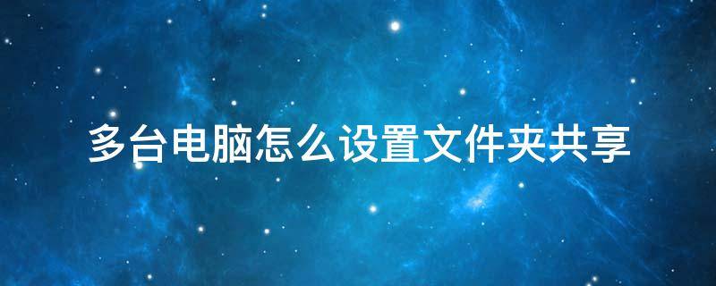 多台电脑怎么设置文件夹共享 怎样设置多台电脑共享文件夹