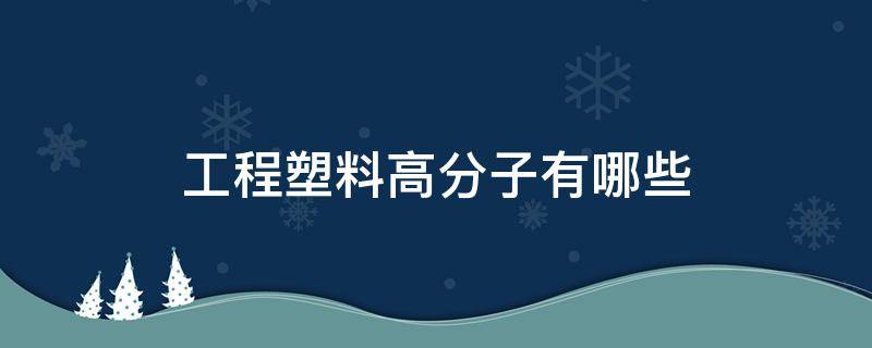 工程塑料高分子有哪些 高分子塑料材料有哪些