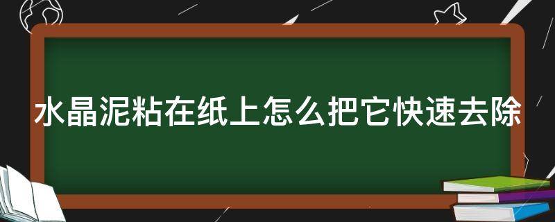 水晶泥粘在纸上怎么把它快速去除（水晶泥粘手上怎么弄下来）