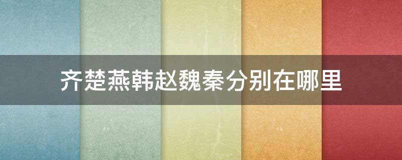 齊楚燕韓趙魏秦分別在哪里 齊楚燕韓趙魏秦分別在哪里口訣