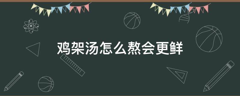 鸡架汤怎么熬会更鲜（鸡架熬汤怎么样才香）