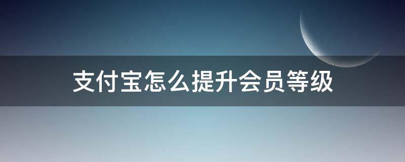 支付宝怎么提升会员等级（支付宝怎么提升会员等级积分）