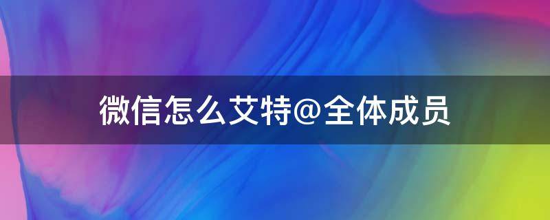 微信怎么艾特@全体成员 微信怎么艾特@全体成员不是群主