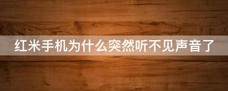 紅米手機(jī)為什么突然聽(tīng)不見(jiàn)聲音了（紅米手機(jī)為什么突然聽(tīng)不見(jiàn)聲音了呢）