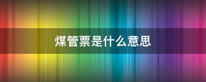 煤管票是什么意思 煤管票哪个部门发放