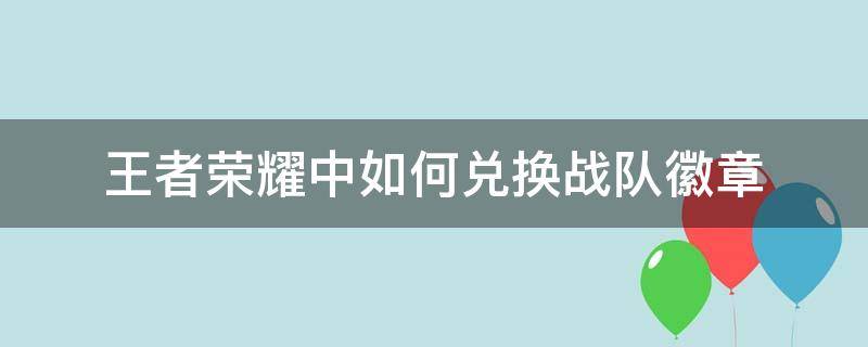 王者荣耀中如何兑换战队徽章 王者荣耀战队赛荣誉勋章怎么兑换