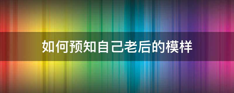 如何預(yù)知自己老后的模樣（如何看老了以后的模樣）