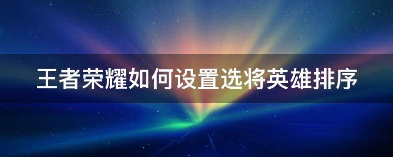 王者荣耀如何设置选将英雄排序（王者荣耀如何设置选将英雄排序位置）