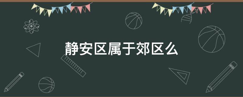 靜安區(qū)屬于郊區(qū)么（靜安區(qū)邊上有些什么區(qū)）