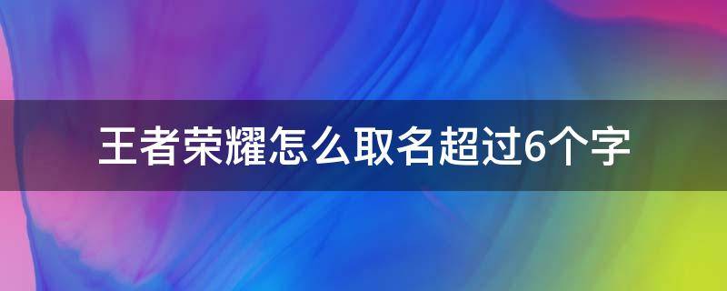 王者荣耀怎么取名超过6个字 王者取名超过六个字