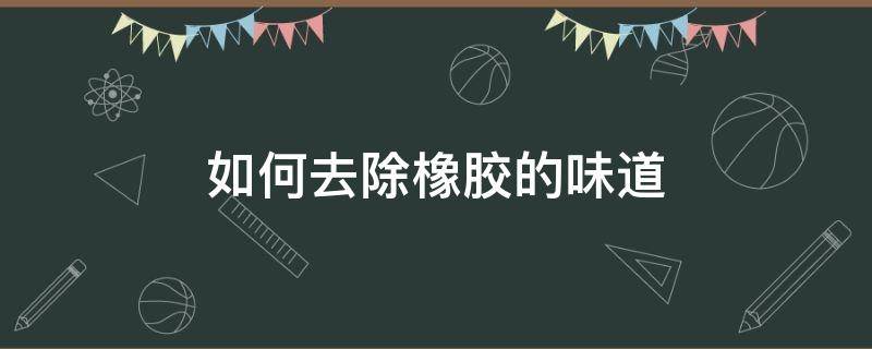 如何去除橡胶的味道 怎样去除橡胶的味道