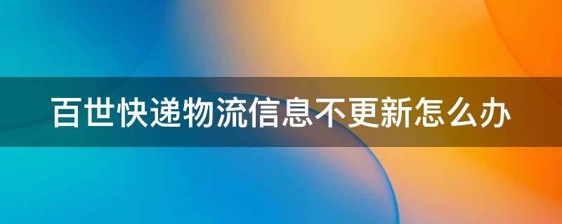 百世快递物流信息不更新怎么办（百世快递物流信息不更新怎么办理）