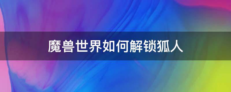 魔兽世界如何解锁狐人 魔兽世界解锁狐狸人