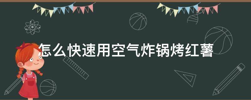 怎么快速用空气炸锅烤红薯（空气炸锅怎样烤红薯窍门）