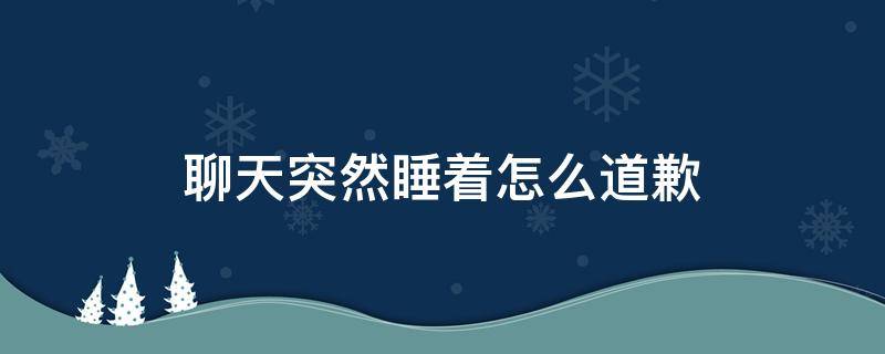 聊天突然睡着怎么道歉（聊着天就睡着了第二天道歉）