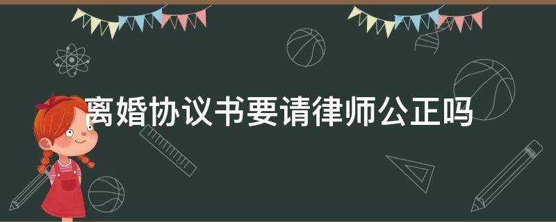 離婚協(xié)議書要請律師公正嗎（離婚協(xié)議書一定要請律師嗎）