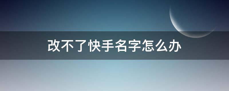 改不了快手名字怎么辦（快手改不了名字怎么回事）