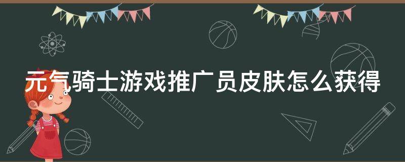 元气骑士游戏推广员皮肤怎么获得（元气骑士推广员怎么用）