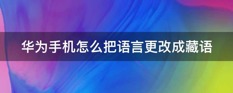 华为手机怎么把语言更改成藏语（华为手机语言全部变成藏语怎么设置）