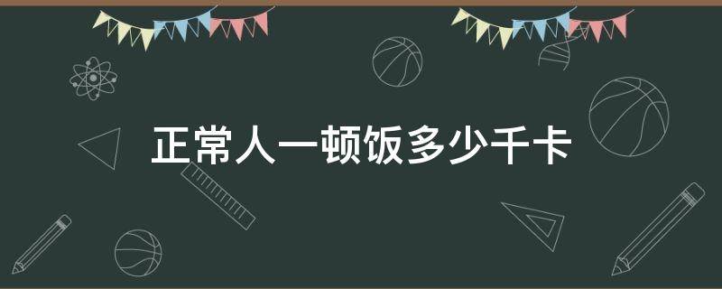 正常人一顿饭多少千卡（人平均一顿饭多少千卡）