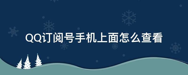 QQ订阅号手机上面怎么查看 手机qq我的订阅在哪里可以找到