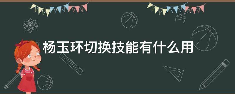 杨玉环切换技能有什么用（杨玉环怎么玩切换技能怎么玩）