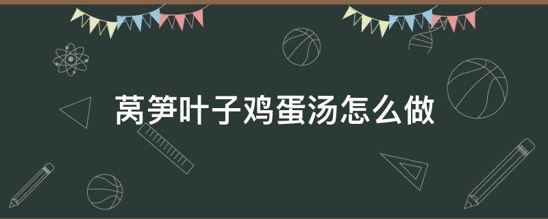 莴笋叶子鸡蛋汤怎么做 莴笋叶鸡蛋汤的做法