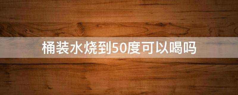 桶裝水燒到50度可以喝嗎 桶裝水燒多少度可以飲用?