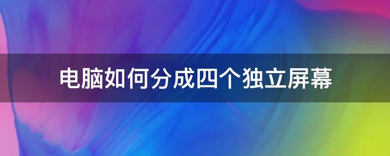 电脑如何分成四个独立屏幕（一台电脑分4个独立的屏幕）