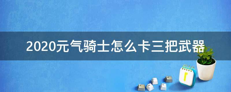 2020元气骑士怎么卡三把武器 元气骑士最新更新武器2020