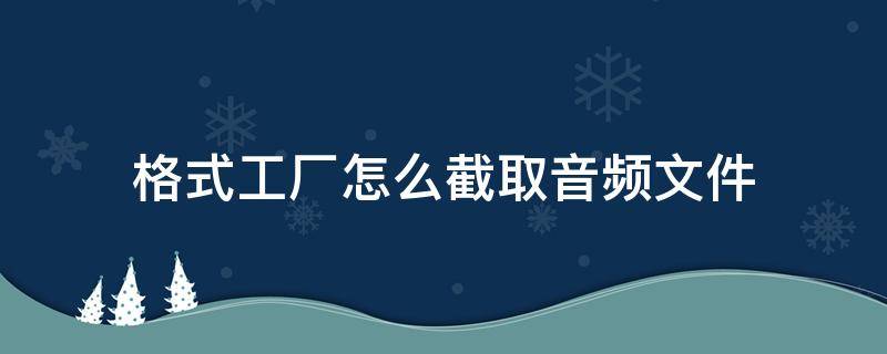 格式工厂怎么截取音频文件（格式工厂视频怎么提取音频）